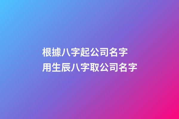 根據八字起公司名字 用生辰八字取公司名字-第1張-公司起名-玄機派